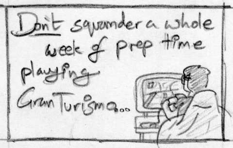 Don't squander a whole week of prep time playing Gran Turismo