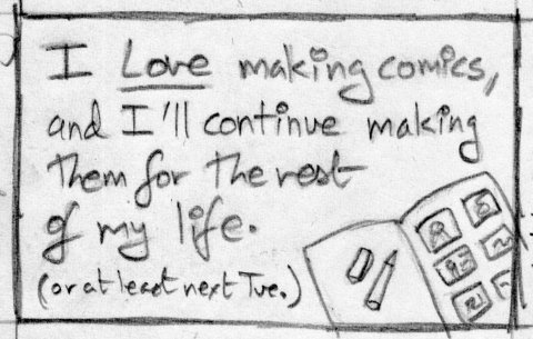 I love making comics, and I'll continue making them for the rest of my life (or at least next Tue)