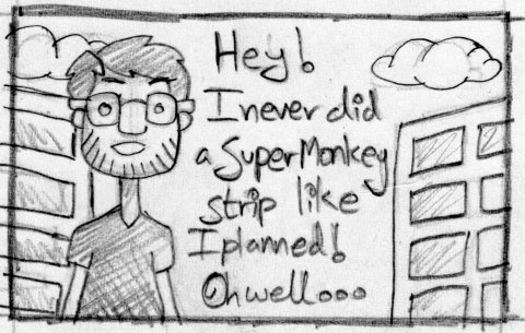 Hey! I never did a Super Monkey strip like I planned! Oh well...