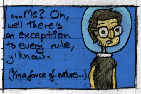 ...Me? Oh, well there's and exception to every rule, y'know. (I'm a force of nature...)
