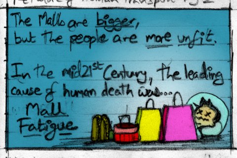 The Malls are bigger, but the people are more unfit. In the mid 21st century, the leading cause of human death was... Mall Fatigue.