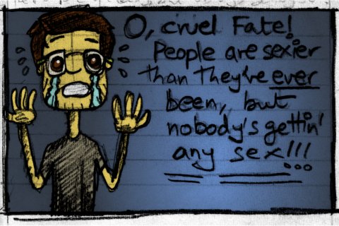 O, cruel Fate! People are sexier than they've ever been, but nobody's gettin' any sex!!!