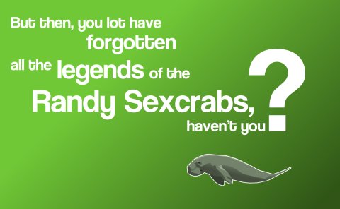 But then, you lot have forgotten all the legends of the Randy Sexcrabs, haven't you?